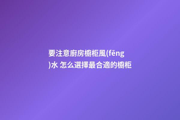 要注意廚房櫥柜風(fēng)水 怎么選擇最合適的櫥柜